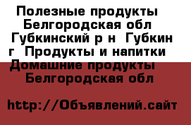 Полезные продукты - Белгородская обл., Губкинский р-н, Губкин г. Продукты и напитки » Домашние продукты   . Белгородская обл.